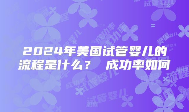 2024年美国试管婴儿的流程是什么？ 成功率如何