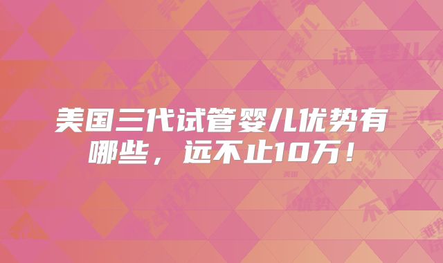 美国三代试管婴儿优势有哪些，远不止10万！