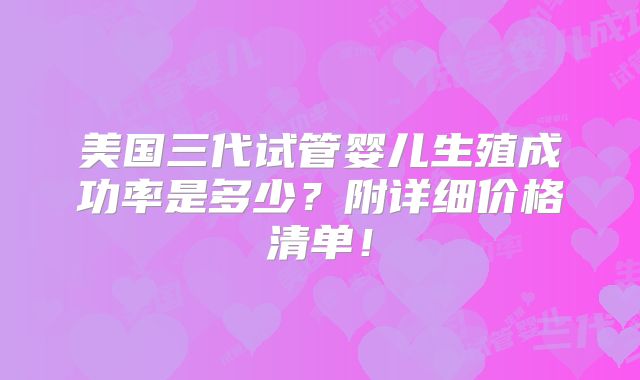 美国三代试管婴儿生殖成功率是多少?附详细价格清单!
