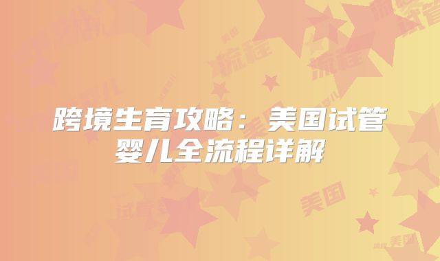 跨境生育攻略:美国试管婴儿全流程详解