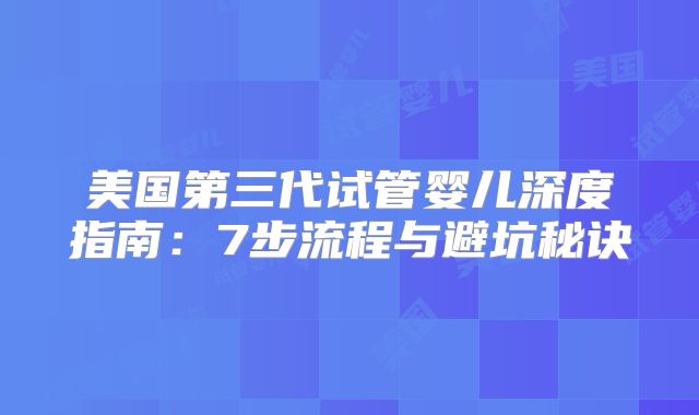 美国第三代试管婴儿深度指南：7步流程与避坑秘诀