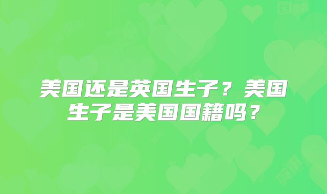 美国还是英国生子?美国生子是美国国籍吗?