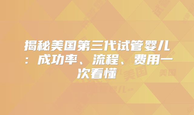 揭秘美国第三代试管婴儿:成功率、流程、费用一次看懂