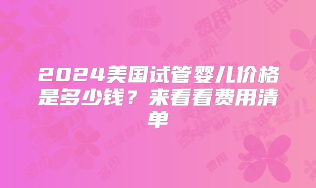 2024美国试管婴儿价格是多少钱？来看看费用清单