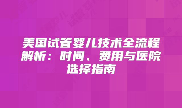 美国试管婴儿技术全流程解析：时间、费用与医院选择指南