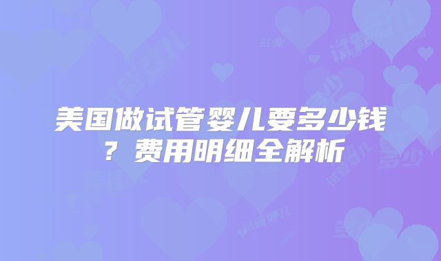 美国做试管婴儿要多少钱？费用明细全解析