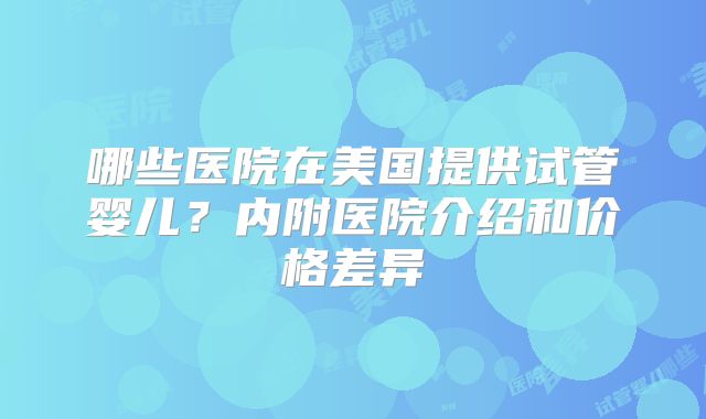 哪些医院在美国提供试管婴儿？内附医院介绍和价格差异