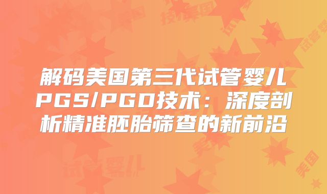 解码美国第三代试管婴儿PGS/PGD技术：深度剖析精准胚胎筛查的新前沿