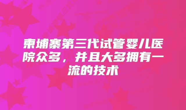 柬埔寨第三代试管婴儿医院众多，并且大多拥有一流的技术