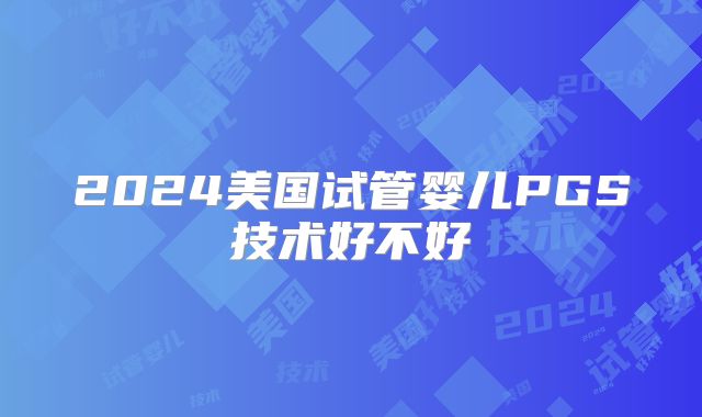 2024美国试管婴儿PGS技术好不好