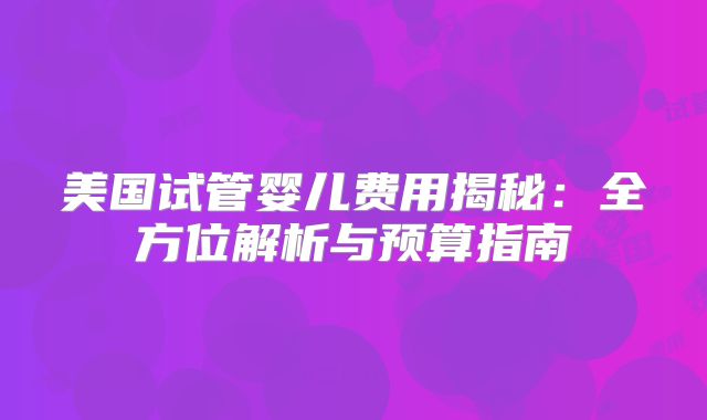 美国试管婴儿费用揭秘：全方位解析与预算指南