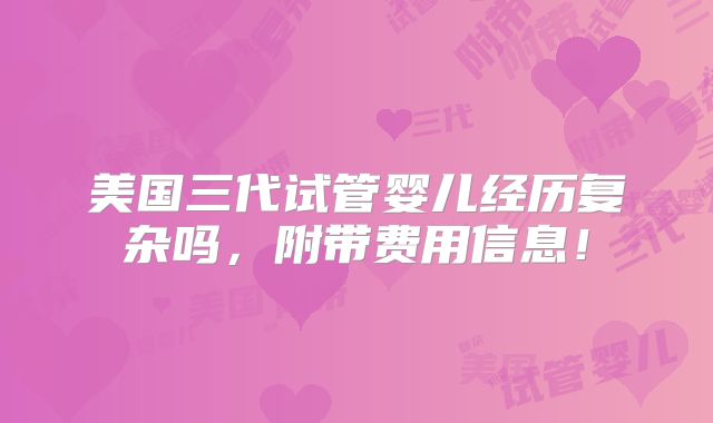 美国三代试管婴儿经历复杂吗，附带费用信息！