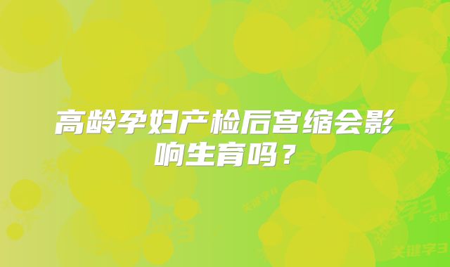 高龄孕妇产检后宫缩会影响生育吗？