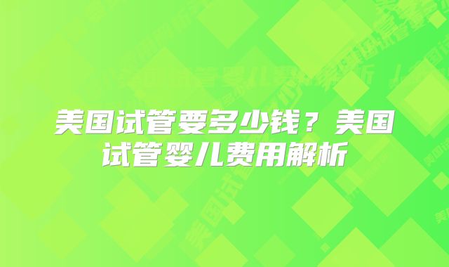 美国试管要多少钱？美国试管婴儿费用解析