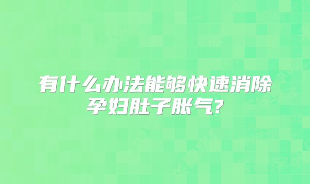 有什么办法能够快速消除孕妇肚子胀气?