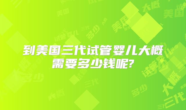 到美国三代试管婴儿大概需要多少钱呢?