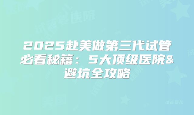 2025赴美做第三代试管必看秘籍：5大顶级医院&避坑全攻略