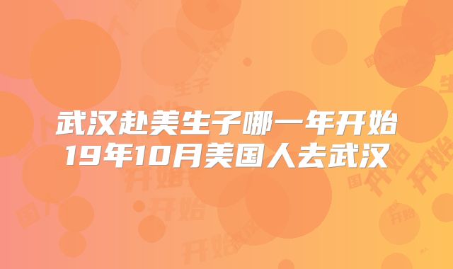 武汉赴美生子哪一年开始19年10月美国人去武汉