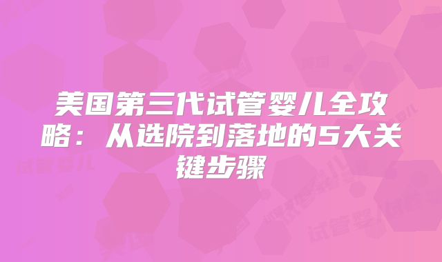 美国第三代试管婴儿全攻略：从选院到落地的5大关键步骤
