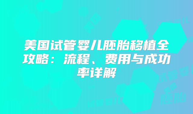 美国试管婴儿胚胎移植全攻略：流程、费用与成功率详解