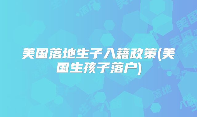 美国落地生子入籍政策(美国生孩子落户)