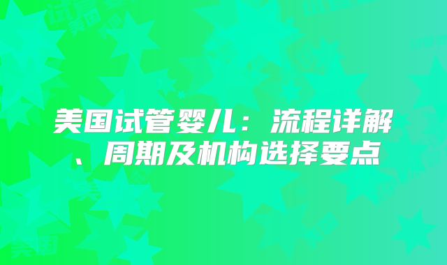 美国试管婴儿：流程详解、周期及机构选择要点