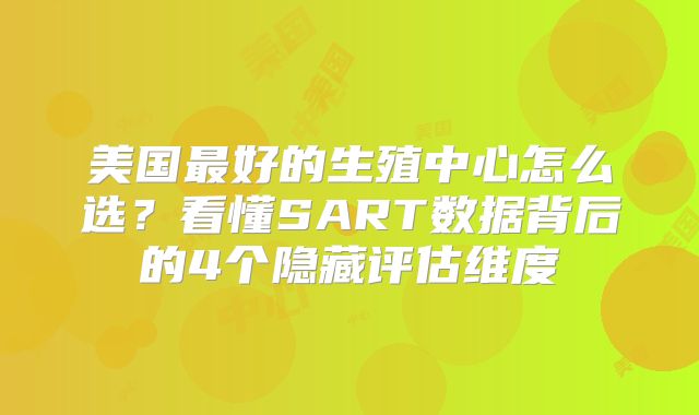 美国最好的生殖中心怎么选?看懂SART数据背后的4个隐藏评估维度