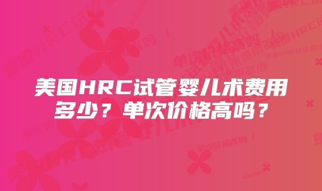 美国HRC试管婴儿术费用多少?单次价格高吗?