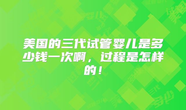 美国的三代试管婴儿是多少钱一次啊，过程是怎样的！