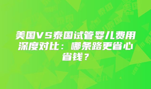 美国VS泰国试管婴儿费用深度对比:哪条路更省心省钱?