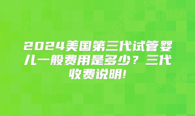 2024美国第三代试管婴儿一般费用是多少？三代收费说明!
