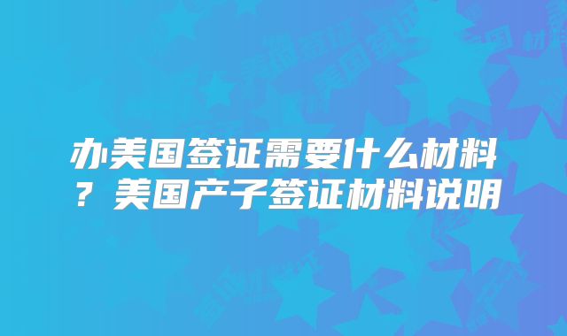 办美国签证需要什么材料？美国产子签证材料说明