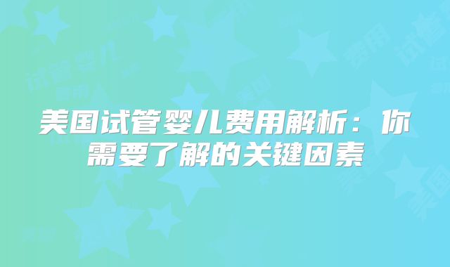 美国试管婴儿费用解析：你需要了解的关键因素
