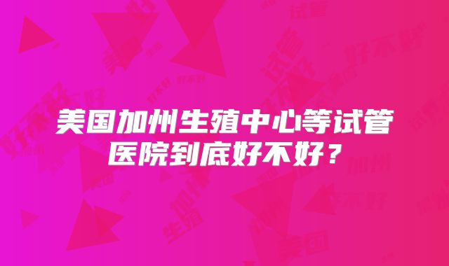 美国加州生殖中心等试管医院到底好不好？