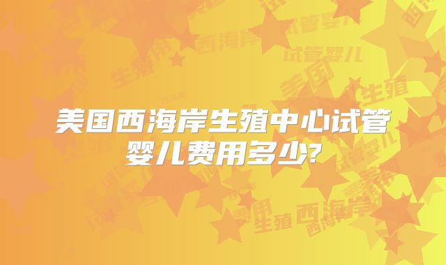 美国西海岸生殖中心试管婴儿费用多少?