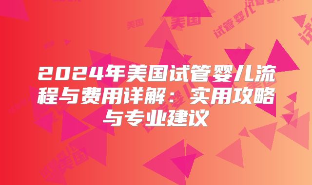 2024年美国试管婴儿流程与费用详解：实用攻略与专业建议