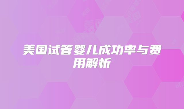 美国试管婴儿成功率与费用解析