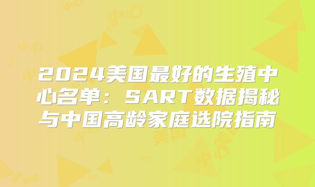 2024美国最好的生殖中心名单：SART数据揭秘与中国高龄家庭选院指南