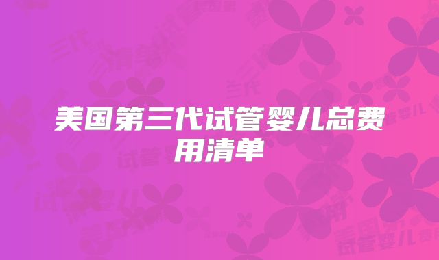 美国第三代试管婴儿总费用清单