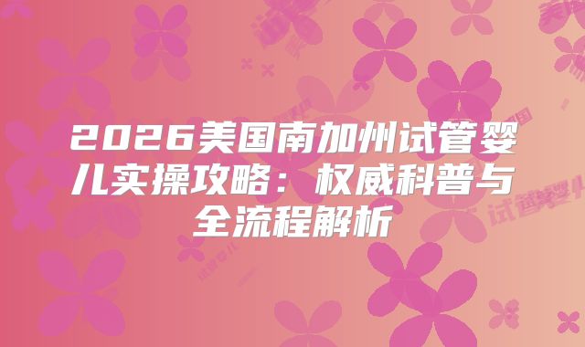 2026美国南加州试管婴儿实操攻略：权威科普与全流程解析