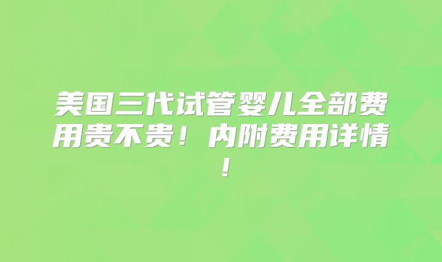 美国三代试管婴儿全部费用贵不贵!内附费用详情!
