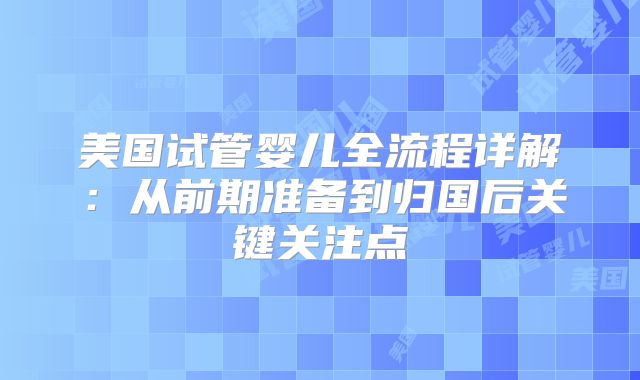 美国试管婴儿全流程详解：从前期准备到归国后关键关注点