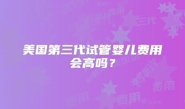 美国第三代试管婴儿费用会高吗？