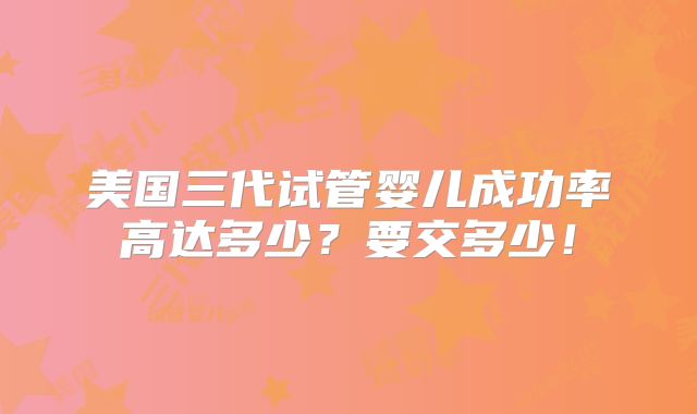 美国三代试管婴儿成功率高达多少？要交多少！
