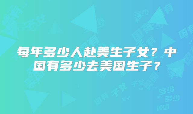 每年多少人赴美生子女？中国有多少去美国生子？