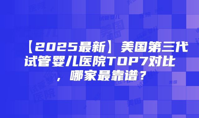 【2025最新】美国第三代试管婴儿医院TOP7对比，哪家最靠谱？