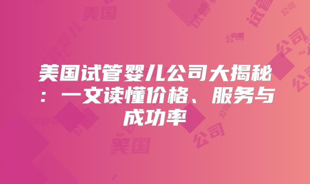 美国试管婴儿公司大揭秘：一文读懂价格、服务与成功率