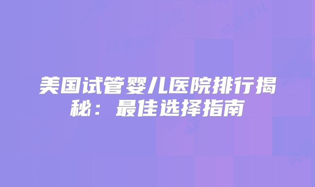 美国试管婴儿医院排行揭秘：最佳选择指南