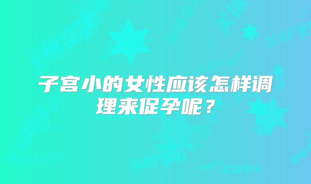 子宫小的女性应该怎样调理来促孕呢?