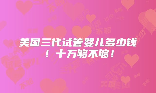 美国三代试管婴儿多少钱！十万够不够！